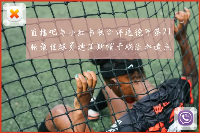 直播吧与小红书联合评选德甲第21轮最佳球员迪亚斯帽子戏法加造点独造五球