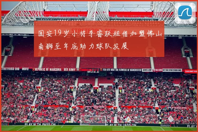 国安19岁小将李睿跃租借加盟佛山南狮至年底助力球队发展
