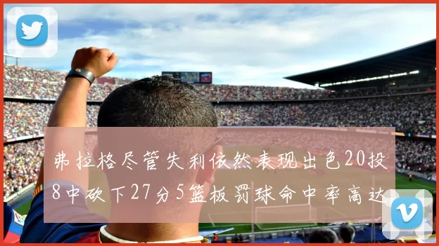 弗拉格尽管失利依然表现出色20投8中砍下27分5篮板罚球命中率高达786