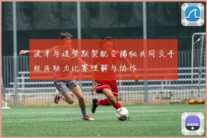 波津与追梦默契配合揭秘共同交手经历助力比赛理解与协作