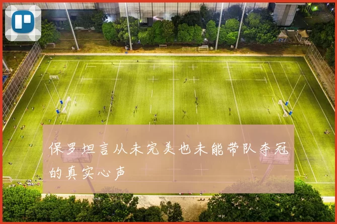 保罗坦言从未完美也未能带队夺冠的真实心声