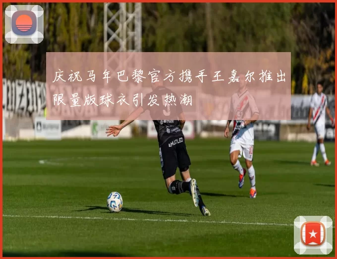 庆祝马年巴黎官方携手王嘉尔推出限量版球衣引发热潮