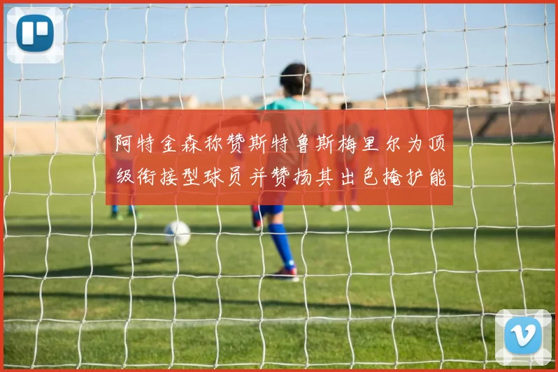 阿特金森称赞斯特鲁斯梅里尔为顶级衔接型球员并赞扬其出色掩护能力