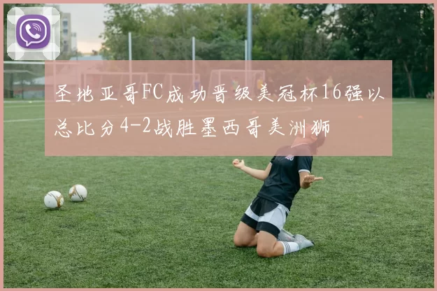 圣地亚哥FC成功晋级美冠杯16强以总比分4-2战胜墨西哥美洲狮