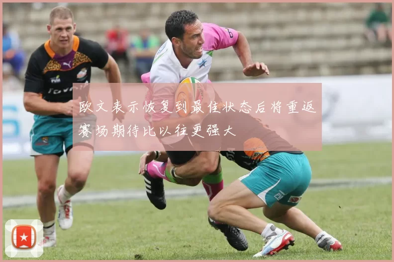 欧文表示恢复到最佳状态后将重返赛场期待比以往更强大
