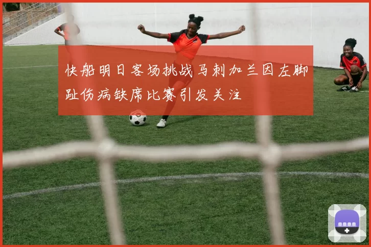 快船明日客场挑战马刺加兰因左脚趾伤病缺席比赛引发关注