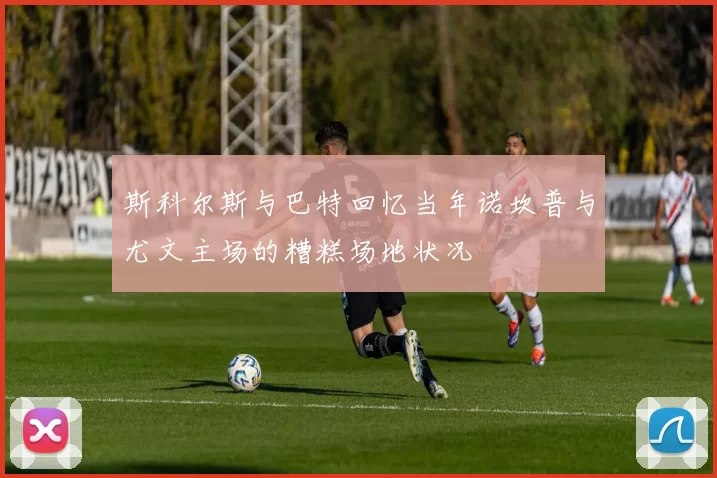 斯科尔斯与巴特回忆当年诺坎普与尤文主场的糟糕场地状况