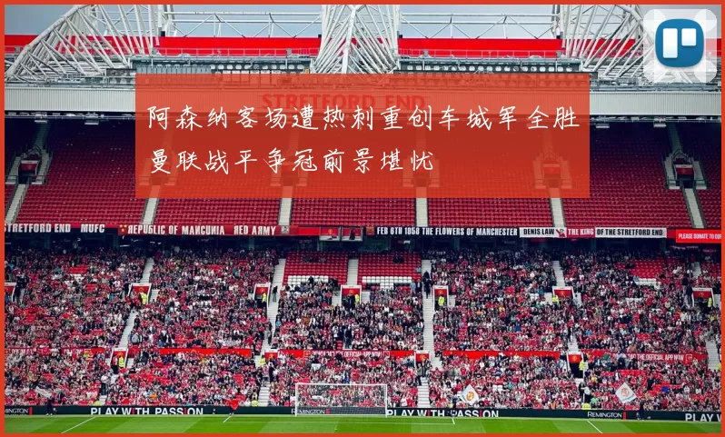 阿森纳客场遭热刺重创车城军全胜曼联战平争冠前景堪忧